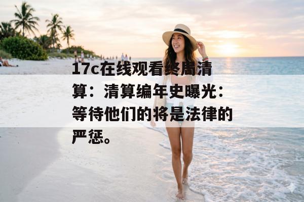 17c在线观看终局清算：清算编年史曝光：等待他们的将是法律的严惩。