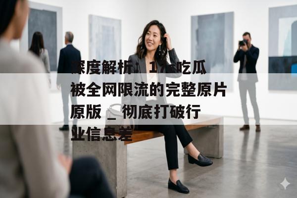 深度解析：17c吃瓜被全网限流的完整原片原版 _ 彻底打破行业信息差