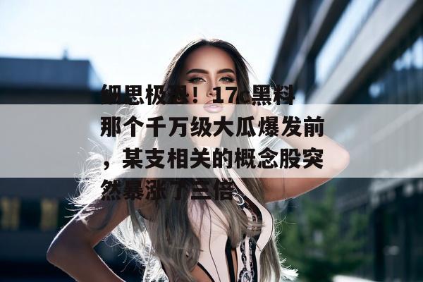 细思极恐！17c黑料那个千万级大瓜爆发前，某支相关的概念股突然暴涨了三倍
