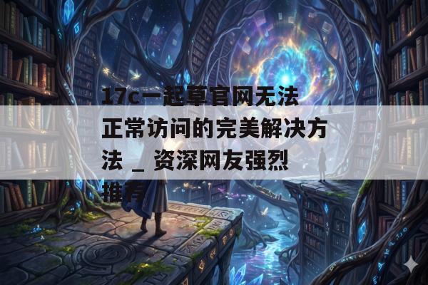 17c一起草官网无法正常访问的完美解决方法 _ 资深网友强烈推荐