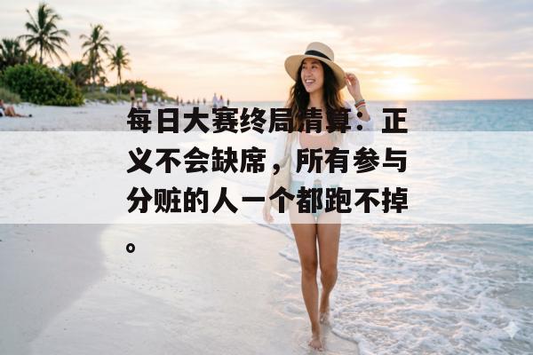 每日大赛终局清算：正义不会缺席，所有参与分赃的人一个都跑不掉。