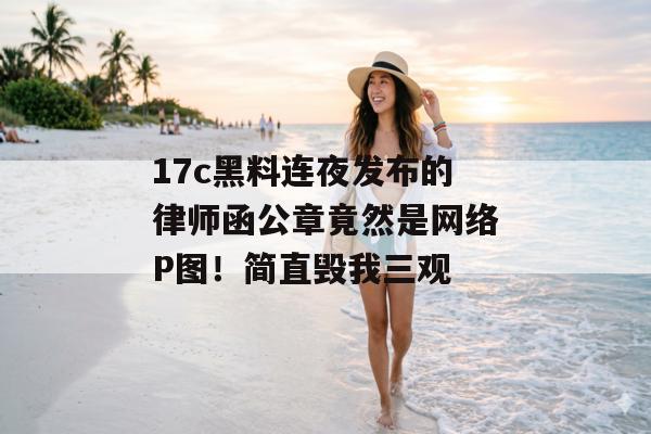 17c黑料连夜发布的律师函公章竟然是网络P图！简直毁我三观