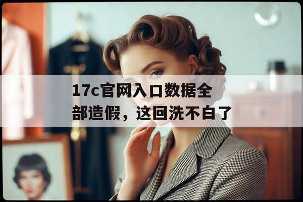 17c官网入口数据全部造假，这回洗不白了