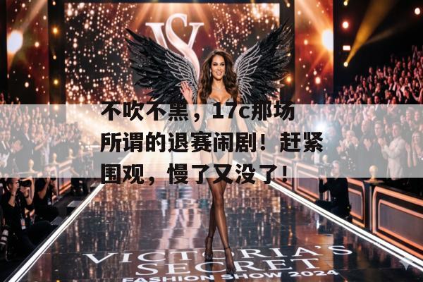 不吹不黑，17c那场所谓的退赛闹剧！赶紧围观，慢了又没了！