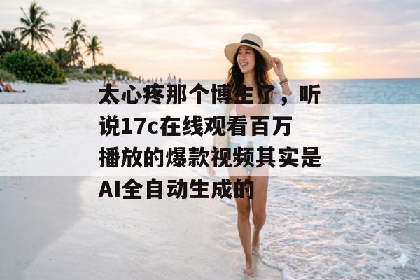 太心疼那个博主了，听说17c在线观看百万播放的爆款视频其实是AI全自动生成的