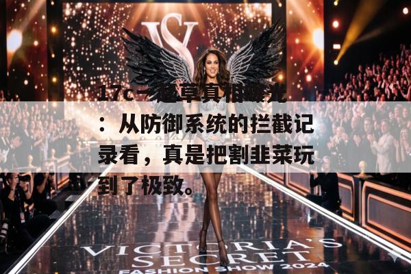 17c一起草真相曝光：从防御系统的拦截记录看，真是把割韭菜玩到了极致。