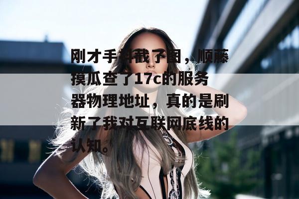 刚才手抖截了图，顺藤摸瓜查了17c的服务器物理地址，真的是刷新了我对互联网底线的认知。