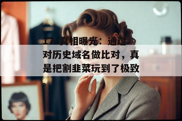 17c真相曝光：通过对历史域名做比对，真是把割韭菜玩到了极致。