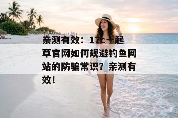 亲测有效：17c一起草官网如何规避钓鱼网站的防骗常识？亲测有效！
