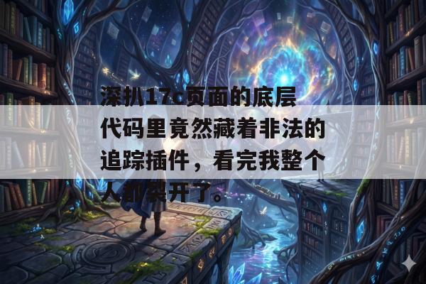 深扒17c页面的底层代码里竟然藏着非法的追踪插件，看完我整个人都裂开了。