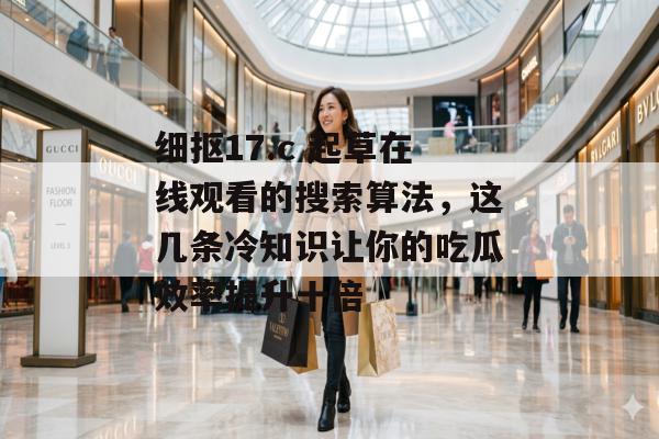 细抠17.c 起草在线观看的搜索算法，这几条冷知识让你的吃瓜效率提升十倍