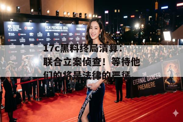 17c黑料终局清算：联合立案侦查！等待他们的将是法律的严惩。